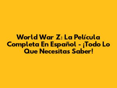 World War Z: La Película Completa En Español - ¡Todo Lo Que Necesitas Saber!