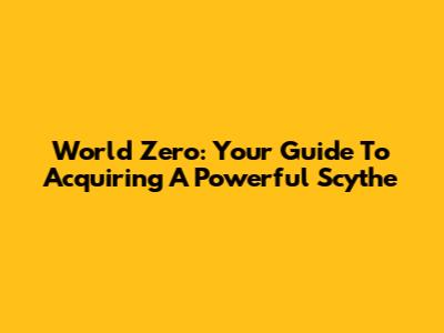 World Zero: Your Guide To Acquiring A Powerful Scythe