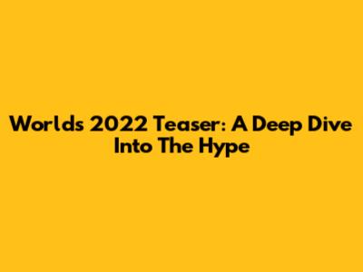 Worlds 2022 Teaser: A Deep Dive Into The Hype