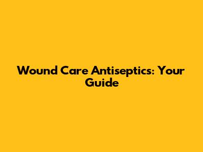 Wound Care Antiseptics: Your Guide