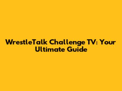WrestleTalk Challenge TV: Your Ultimate Guide