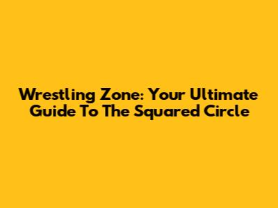 Wrestling Zone: Your Ultimate Guide To The Squared Circle