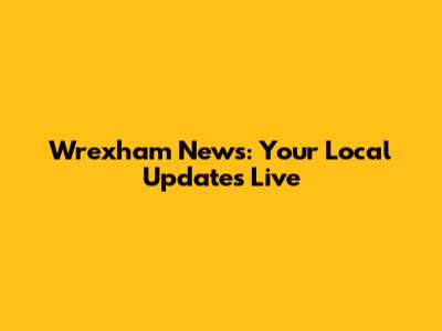 Wrexham News: Your Local Updates Live