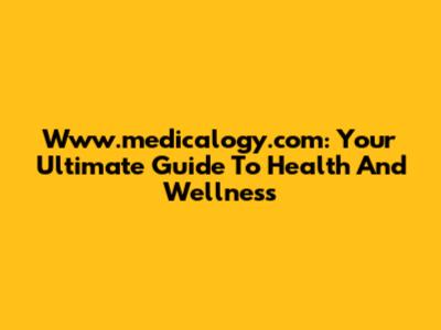 Www.medicalogy.com: Your Ultimate Guide To Health And Wellness
