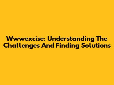 Wwwexcise: Understanding The Challenges And Finding Solutions