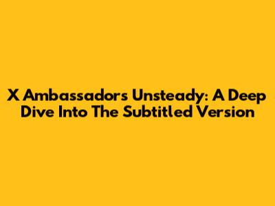 X Ambassadors Unsteady: A Deep Dive Into The Subtitled Version