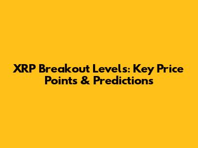 XRP Breakout Levels: Key Price Points & Predictions