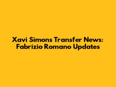 Xavi Simons Transfer News: Fabrizio Romano Updates