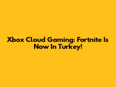 Xbox Cloud Gaming: Fortnite Is Now In Turkey!