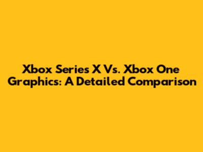Xbox Series X Vs. Xbox One Graphics: A Detailed Comparison