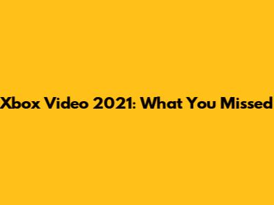 Xbox Video 2021: What You Missed
