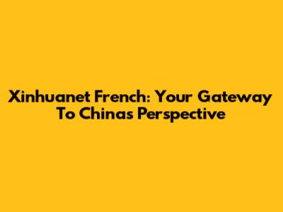 Xinhuanet French: Your Gateway To China's Perspective