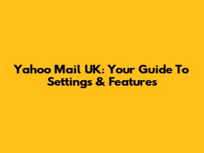 Yahoo Mail UK: Your Guide To Settings & Features