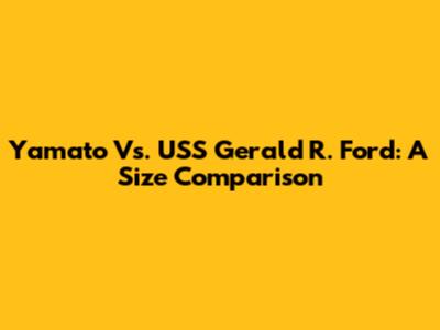 Yamato Vs. USS Gerald R. Ford: A Size Comparison