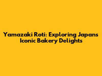 Yamazaki Roti: Exploring Japan's Iconic Bakery Delights