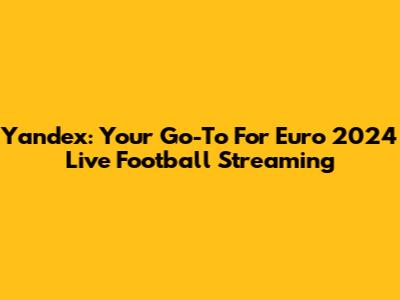 Yandex: Your Go-To For Euro 2024 Live Football Streaming