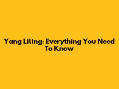 Yang Liling: Everything You Need To Know