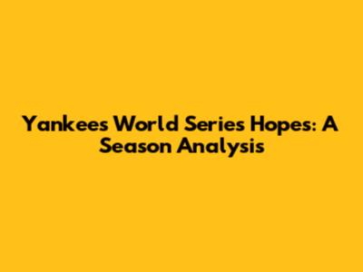 Yankees' World Series Hopes: A Season Analysis