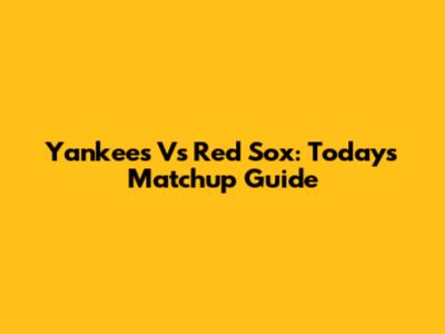 Yankees Vs Red Sox: Today's Matchup Guide
