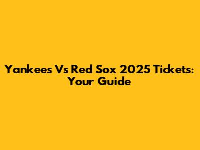Yankees Vs Red Sox 2025 Tickets: Your Guide
