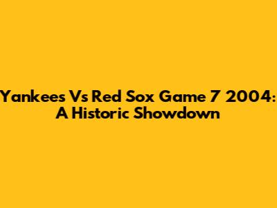 Yankees Vs Red Sox Game 7 2004: A Historic Showdown