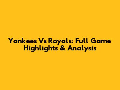Yankees Vs Royals: Full Game Highlights & Analysis