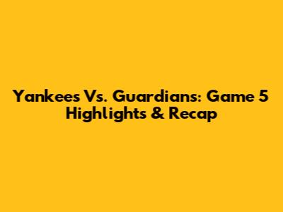 Yankees Vs. Guardians: Game 5 Highlights & Recap