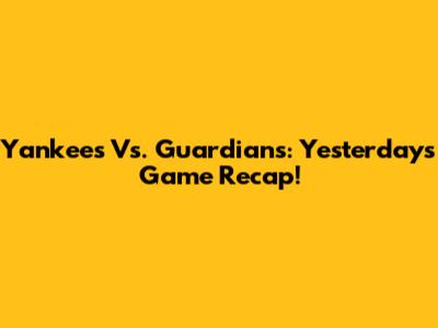 Yankees Vs. Guardians: Yesterday's Game Recap!