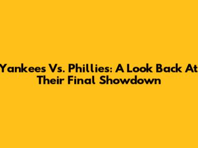 Yankees Vs. Phillies: A Look Back At Their Final Showdown