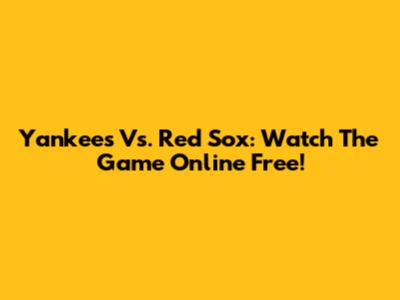 Yankees Vs. Red Sox: Watch The Game Online Free!