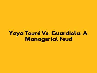 Yaya Touré Vs. Guardiola: A Managerial Feud