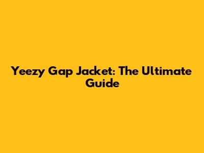 Yeezy Gap Jacket: The Ultimate Guide