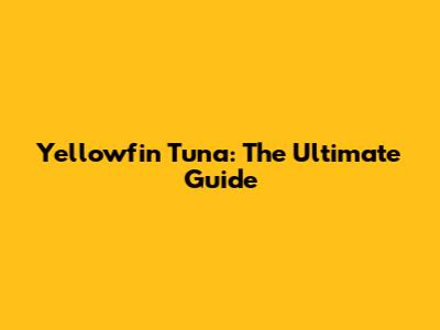 Yellowfin Tuna: The Ultimate Guide