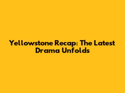 Yellowstone Recap: The Latest Drama Unfolds