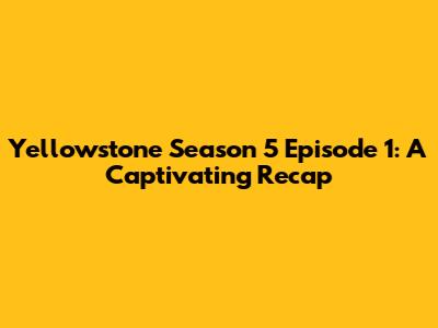 Yellowstone Season 5 Episode 1: A Captivating Recap