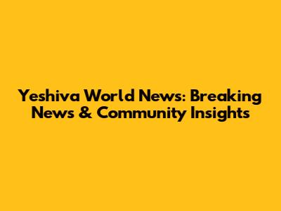 Yeshiva World News: Breaking News & Community Insights