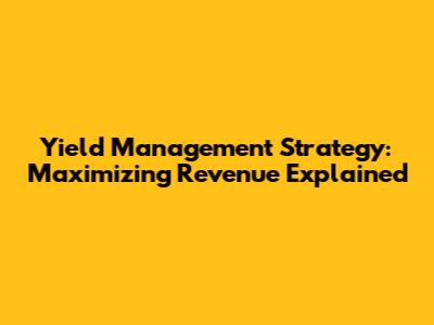 Yield Management Strategy: Maximizing Revenue Explained