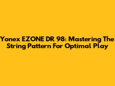 Yonex EZONE DR 98: Mastering The String Pattern For Optimal Play