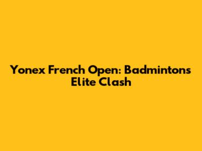 Yonex French Open: Badminton's Elite Clash