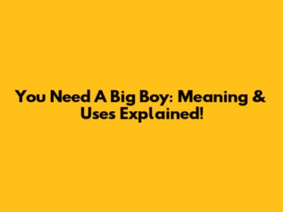 You Need A Big Boy: Meaning & Uses Explained!