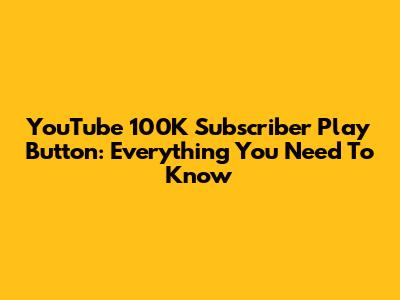 YouTube 100K Subscriber Play Button: Everything You Need To Know