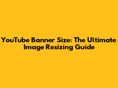 YouTube Banner Size: The Ultimate Image Resizing Guide