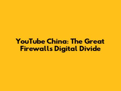 YouTube China: The Great Firewall's Digital Divide