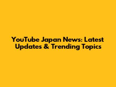 YouTube Japan News: Latest Updates & Trending Topics