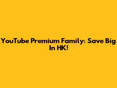 YouTube Premium Family: Save Big In HK!