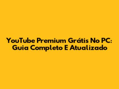 YouTube Premium Grátis No PC: Guia Completo E Atualizado