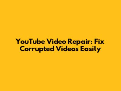 YouTube Video Repair: Fix Corrupted Videos Easily