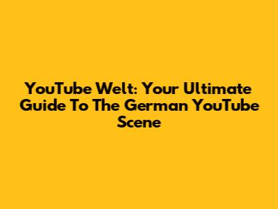 YouTube Welt: Your Ultimate Guide To The German YouTube Scene