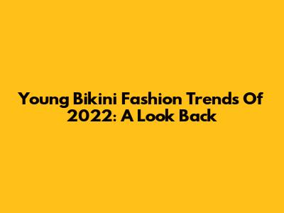 Young Bikini Fashion Trends Of 2022: A Look Back