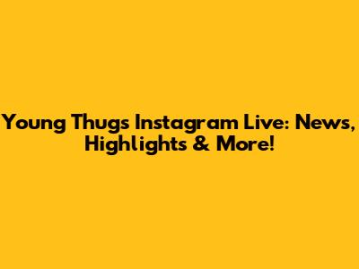 Young Thug's Instagram Live: News, Highlights & More!